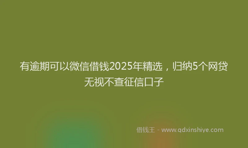 有逾期可以微信借钱2025年精选，归纳5个网贷无视不查征信口子