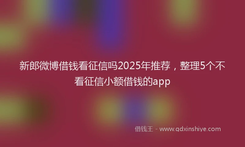 新郎微博借钱看征信吗2025年推荐，整理5个不看征信小额借钱的app