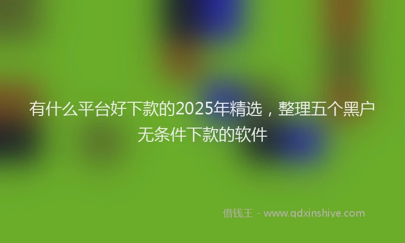 有什么平台好下款的2025年精选，整理五个黑户无条件下款的软件