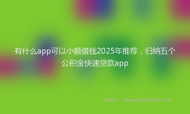 有什么app可以小额借钱2025年推荐，归纳五个公积金快速贷款app