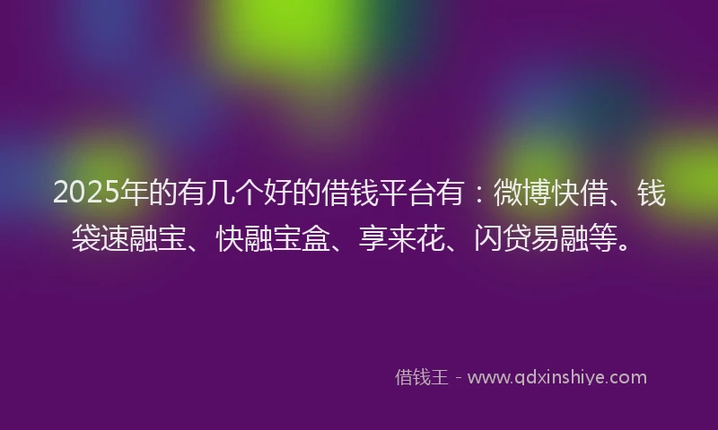 2025年的有几个好的借钱平台有：微博快借、钱袋速融宝、快融宝盒、享来花、闪贷易融等。