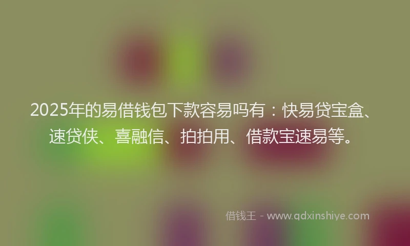 2025年的易借钱包下款容易吗有：快易贷宝盒、速贷侠、喜融信、拍拍用、借款宝速易等。