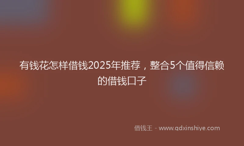 有钱花怎样借钱2025年推荐，整合5个值得信赖的借钱口子