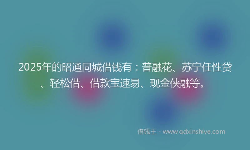 2025年的昭通同城借钱有：普融花、苏宁任性贷、轻松借、借款宝速易、现金侠融等。