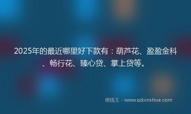 2025年的最近哪里好下款有：葫芦花、盈盈金科、畅行花、臻心贷、掌上贷等。