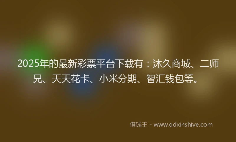 2025年的最新彩票平台下载有：沐久商城、二师兄、天天花卡、小米分期、智汇钱包等。