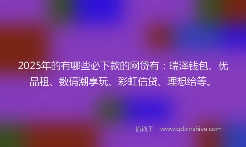 2025年的有哪些必下款的网贷有：瑞泽钱包、优品租、数码潮享玩、彩虹信贷、理想给等。