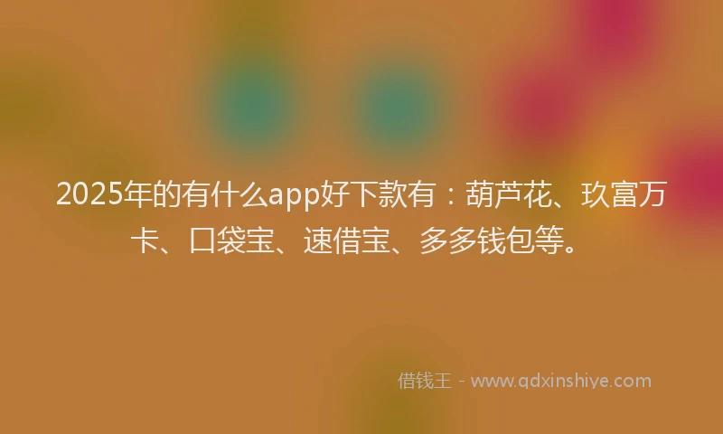 2025年的有什么app好下款有：葫芦花、玖富万卡、口袋宝、速借宝、多多钱包等。