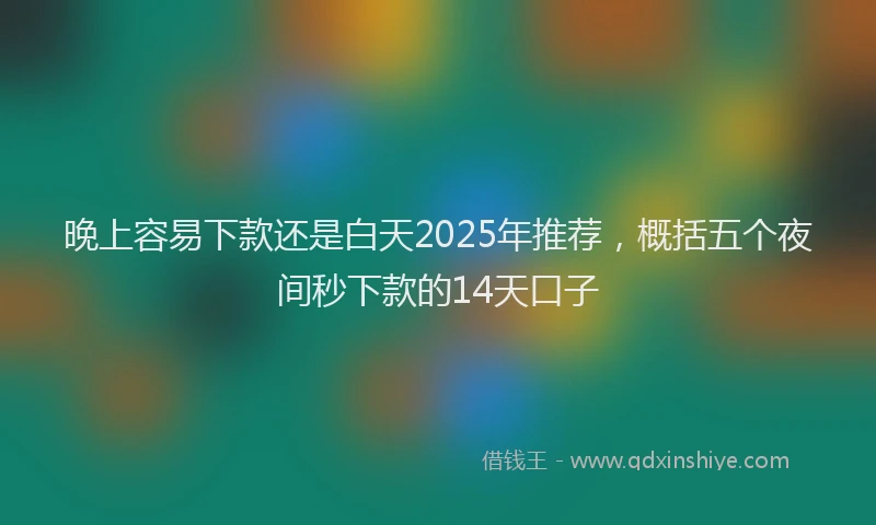 晚上容易下款还是白天2025年推荐，概括五个夜间秒下款的14天口子
