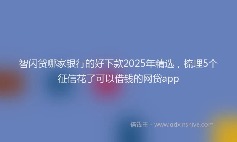 智闪贷哪家银行的好下款2025年精选，梳理5个征信花了可以借钱的网贷app