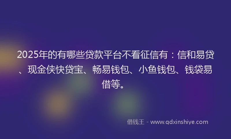 2025年的有哪些贷款平台不看征信有：信和易贷、现金侠快贷宝、畅易钱包、小鱼钱包、钱袋易借等。