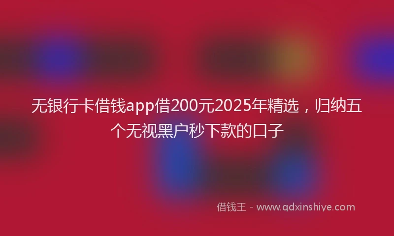 无银行卡借钱app借200元2025年精选，归纳五个无视黑户秒下款的口子