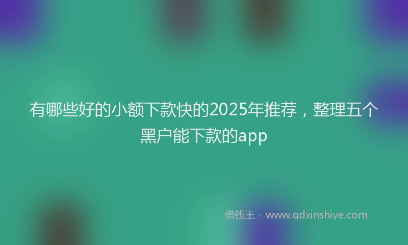 有哪些好的小额下款快的2025年推荐，整理五个黑户能下款的app