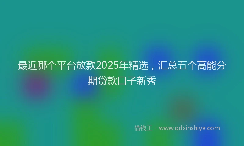最近哪个平台放款2025年精选，汇总五个高能分期贷款口子新秀