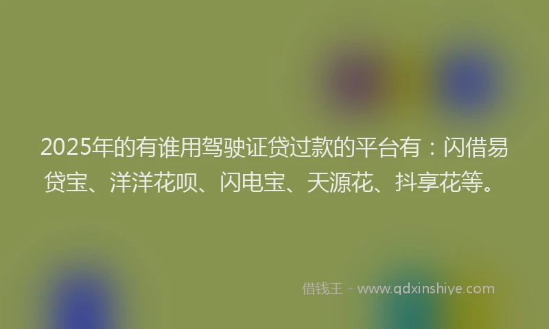 2025年的有谁用驾驶证贷过款的平台有：闪借易贷宝、洋洋花呗、闪电宝、天源花、抖享花等。