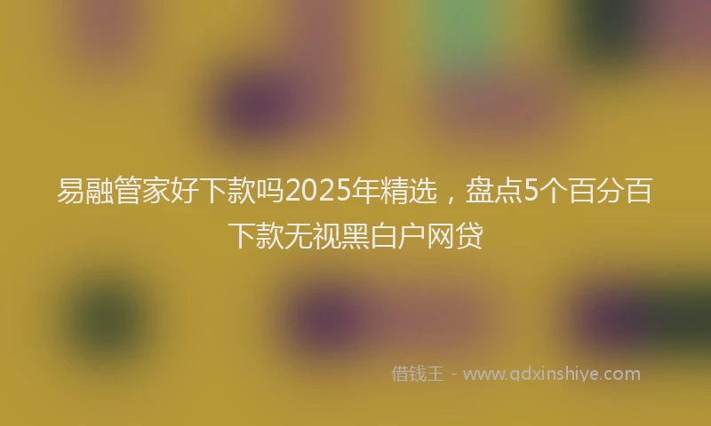 易融管家好下款吗2025年精选，盘点5个百分百下款无视黑白户网贷