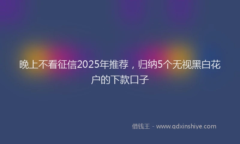 晚上不看征信2025年推荐，归纳5个无视黑白花户的下款口子