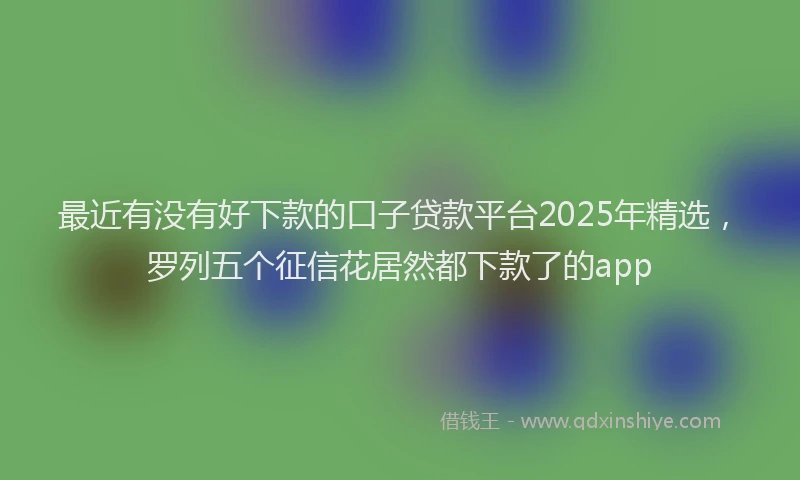 最近有没有好下款的口子贷款平台2025年精选，罗列五个征信花居然都下款了的app