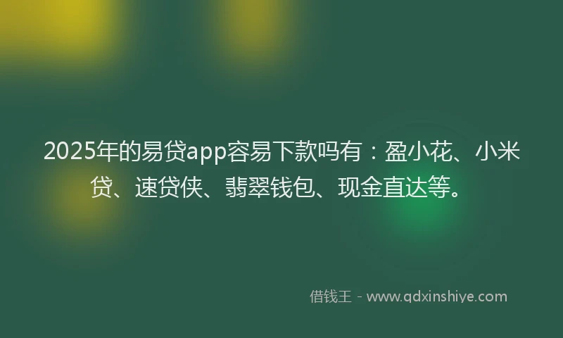 2025年的易贷app容易下款吗有：盈小花、小米贷、速贷侠、翡翠钱包、现金直达等。