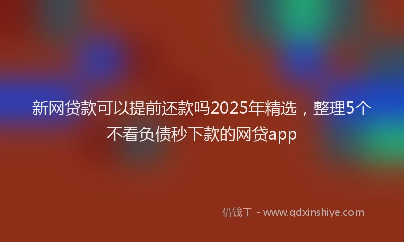 新网贷款可以提前还款吗2025年精选，整理5个不看负债秒下款的网贷app
