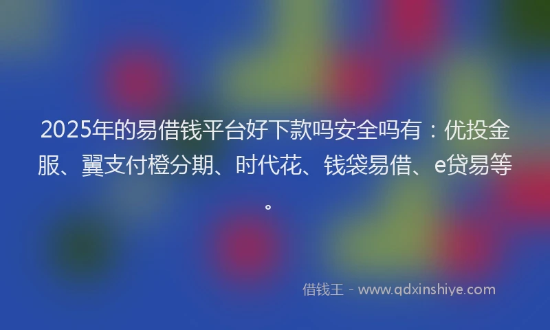 2025年的易借钱平台好下款吗安全吗有：优投金服、翼支付橙分期、时代花、钱袋易借、e贷易等。