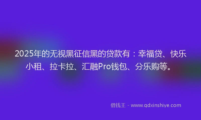2025年的无视黑征信黑的贷款有：幸福贷、快乐小租、拉卡拉、汇融Pro钱包、分乐购等。