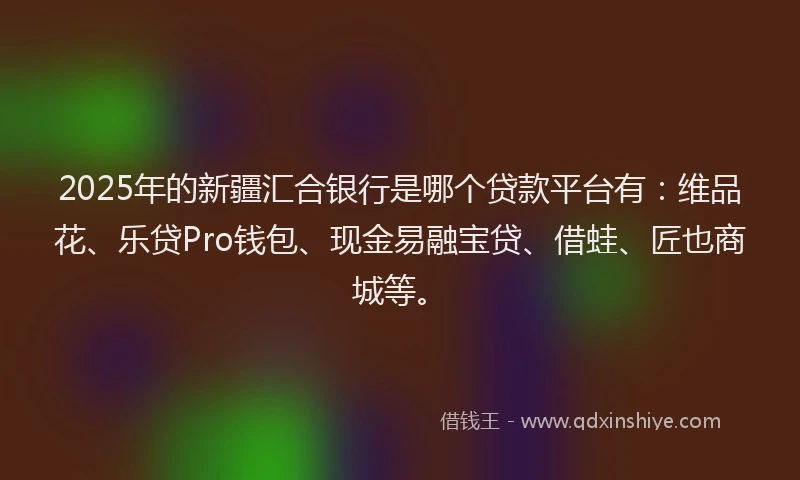 2025年的新疆汇合银行是哪个贷款平台有：维品花、乐贷Pro钱包、现金易融宝贷、借蛙、匠也商城等。