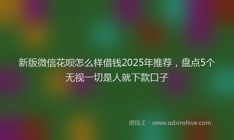 新版微信花呗怎么样借钱2025年推荐，盘点5个无视一切是人就下款口子