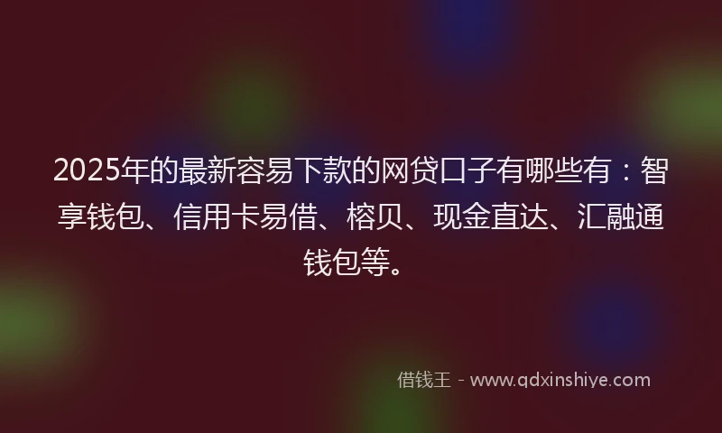 2025年的最新容易下款的网贷口子有哪些有：智享钱包、信用卡易借、榕贝、现金直达、汇融通钱包等。