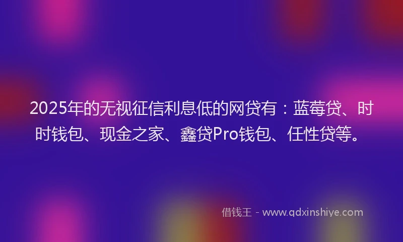 2025年的无视征信利息低的网贷有：蓝莓贷、时时钱包、现金之家、鑫贷Pro钱包、任性贷等。