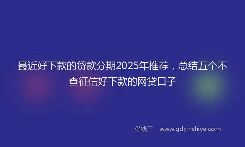 最近好下款的贷款分期2025年推荐，总结五个不查征信好下款的网贷口子
