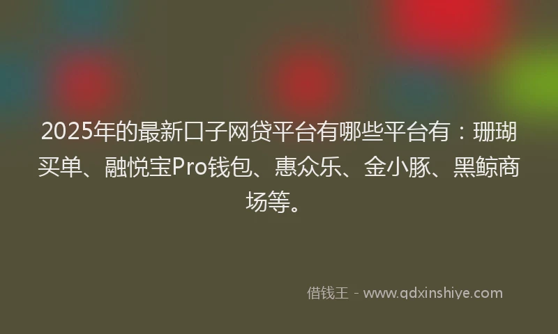 2025年的最新口子网贷平台有哪些平台有：珊瑚买单、融悦宝Pro钱包、惠众乐、金小豚、黑鲸商场等。