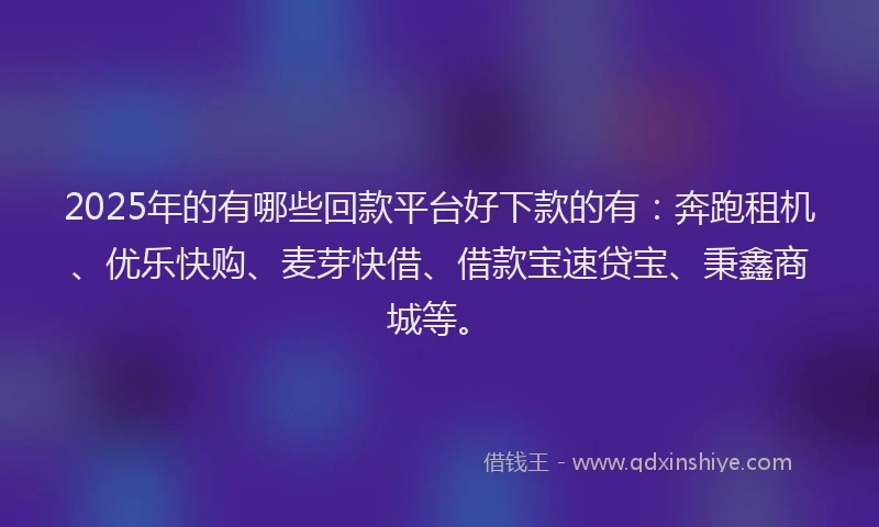 2025年的有哪些回款平台好下款的有：奔跑租机、优乐快购、麦芽快借、借款宝速贷宝、秉鑫商城等。