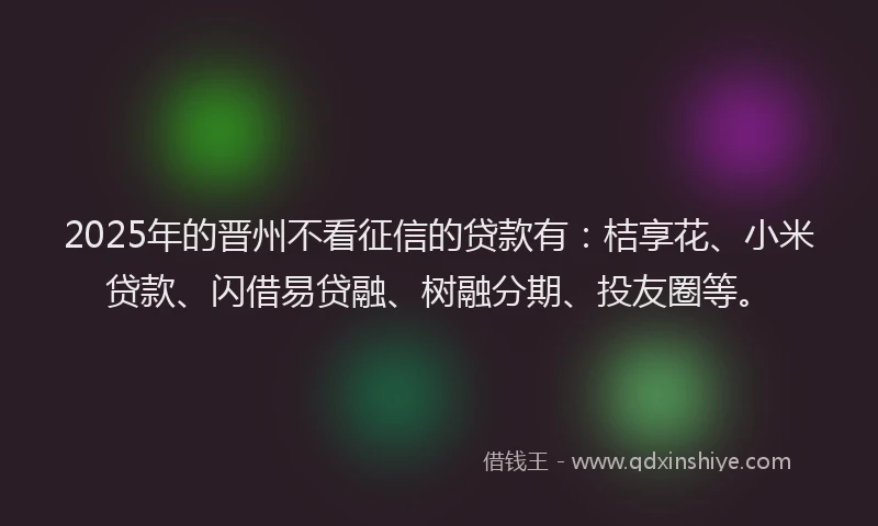 2025年的晋州不看征信的贷款有：桔享花、小米贷款、闪借易贷融、树融分期、投友圈等。