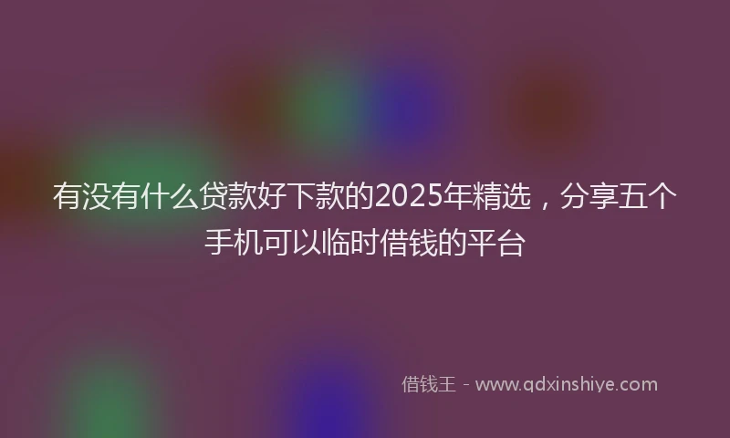 有没有什么贷款好下款的2025年精选，分享五个手机可以临时借钱的平台