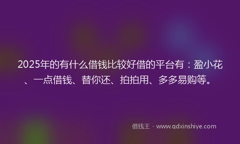 2025年的有什么借钱比较好借的平台有：盈小花、一点借钱、替你还、拍拍用、多多易购等。
