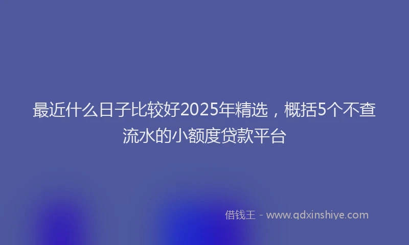 最近什么日子比较好2025年精选，概括5个不查流水的小额度贷款平台