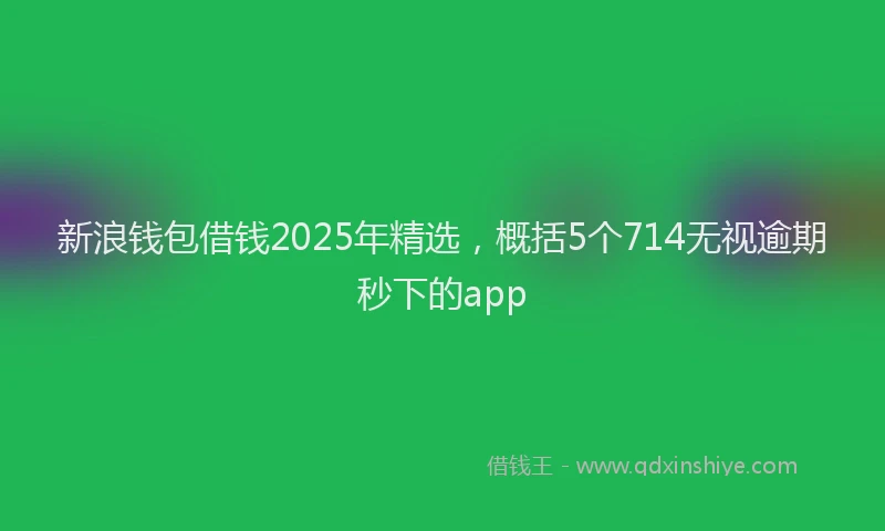 新浪钱包借钱2025年精选，概括5个714无视逾期秒下的app