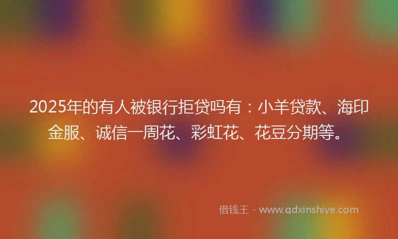 2025年的有人被银行拒贷吗有：小羊贷款、海印金服、诚信一周花、彩虹花、花豆分期等。