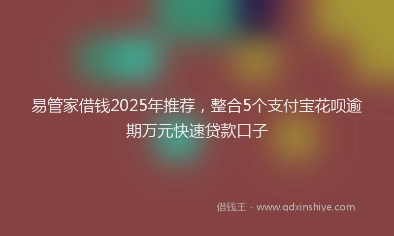 易管家借钱2025年推荐，整合5个支付宝花呗逾期万元快速贷款口子