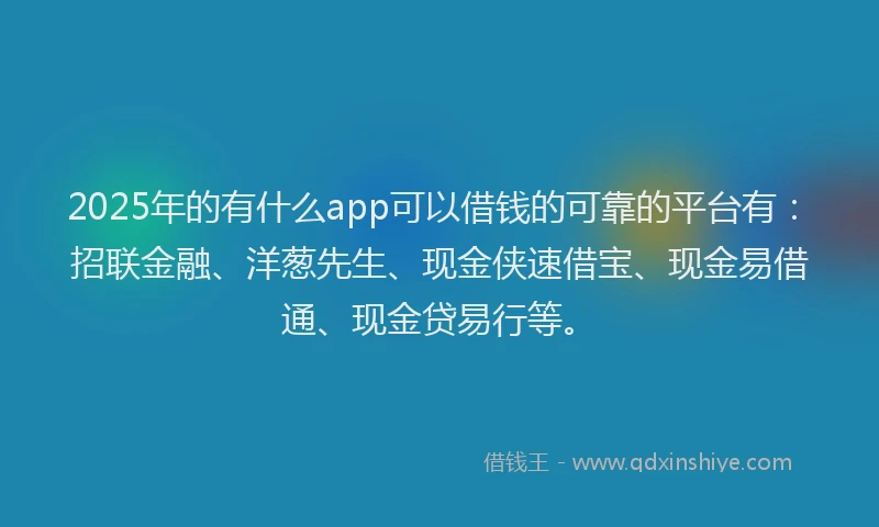 2025年的有什么app可以借钱的可靠的平台有：招联金融、洋葱先生、现金侠速借宝、现金易借通、现金贷易行等。