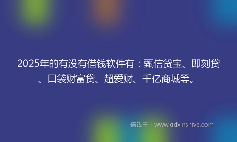 2025年的有没有借钱软件有：甄信贷宝、即刻贷、口袋财富贷、超爱财、千亿商城等。