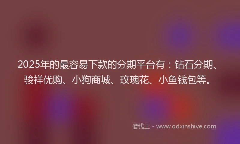 2025年的最容易下款的分期平台有：钻石分期、骏祥优购、小狗商城、玫瑰花、小鱼钱包等。
