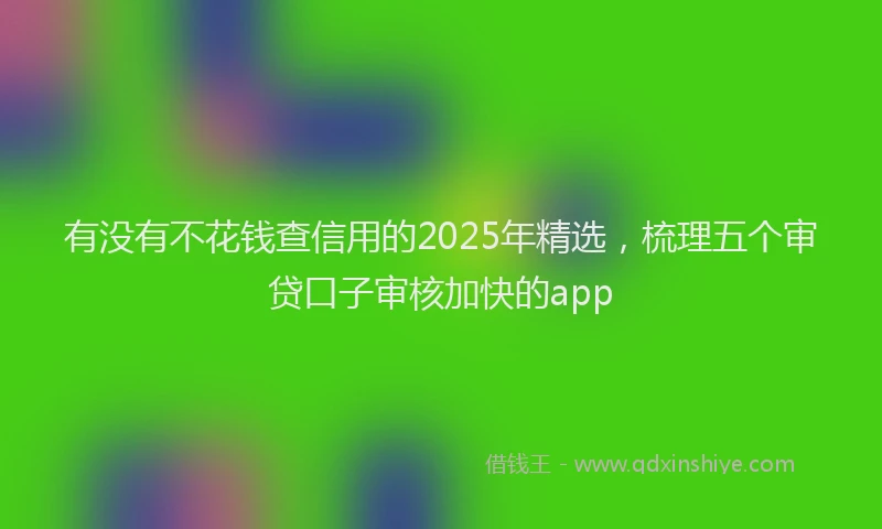 有没有不花钱查信用的2025年精选，梳理五个审贷口子审核加快的app