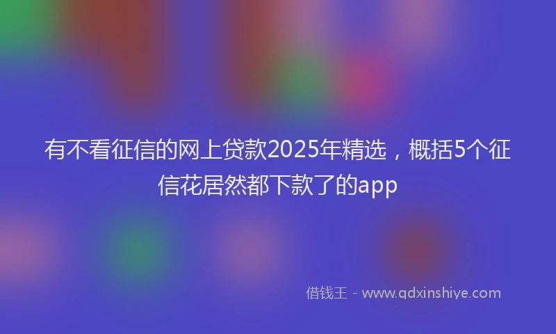 有不看征信的网上贷款2025年精选，概括5个征信花居然都下款了的app