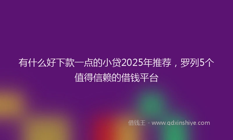 有什么好下款一点的小贷2025年推荐，罗列5个值得信赖的借钱平台