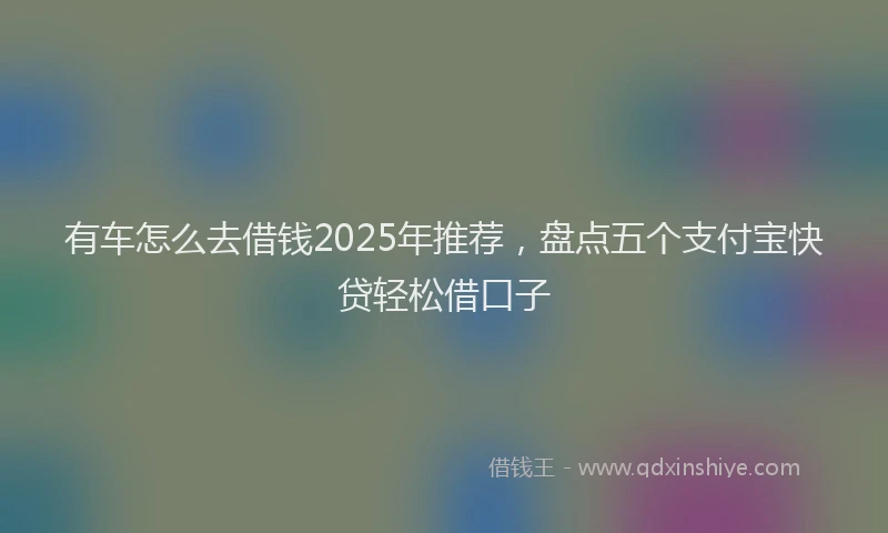 有车怎么去借钱2025年推荐，盘点五个支付宝快贷轻松借口子