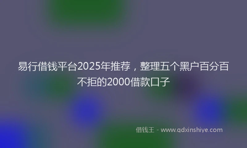 易行借钱平台2025年推荐，整理五个黑户百分百不拒的2000借款口子