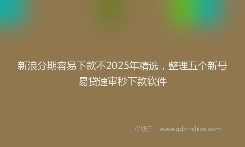 新浪分期容易下款不2025年精选，整理五个新号易贷速审秒下款软件