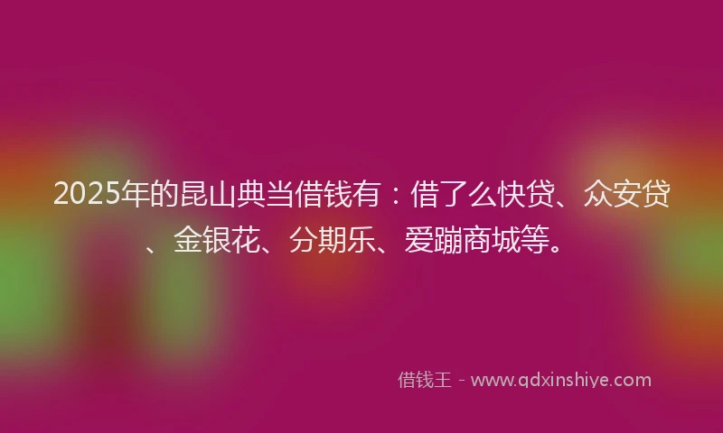 2025年的昆山典当借钱有：借了么快贷、众安贷、金银花、分期乐、爱蹦商城等。